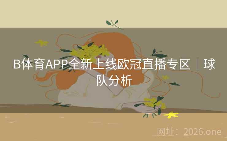 B体育APP全新上线欧冠直播专区|球队分析