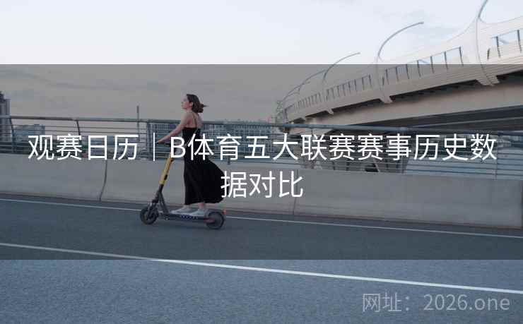 观赛日历|B体育五大联赛赛事历史数据对比