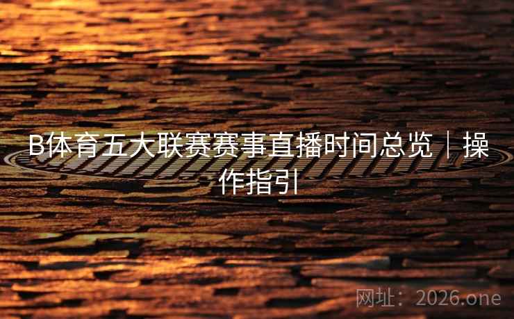 B体育五大联赛赛事直播时间总览｜操作指引