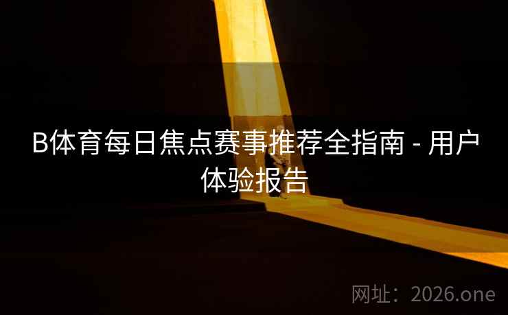 B体育每日焦点赛事推荐全指南 - 用户体验报告
