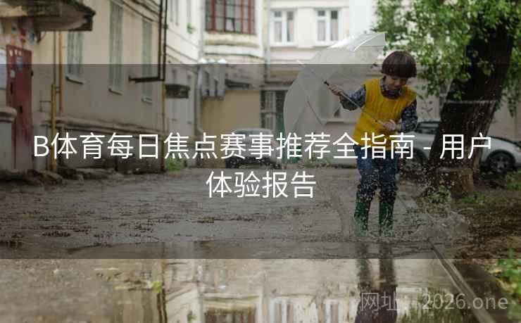 B体育每日焦点赛事推荐全指南 - 用户体验报告