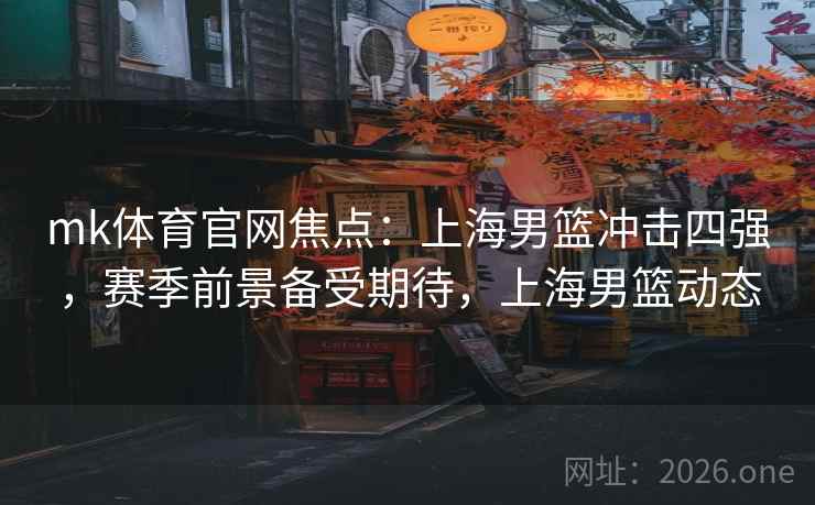 mk体育官网焦点：上海男篮冲击四强，赛季前景备受期待，上海男篮动态