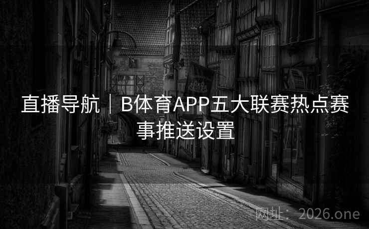 直播导航|B体育APP五大联赛热点赛事推送设置