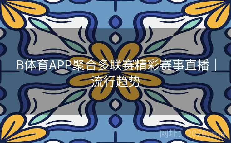B体育APP聚合多联赛精彩赛事直播|流行趋势