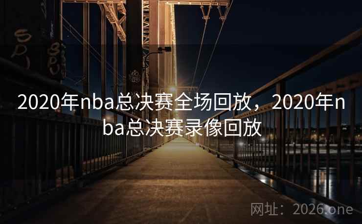 2020年nba总决赛全场回放,2020年nba总决赛录像回放