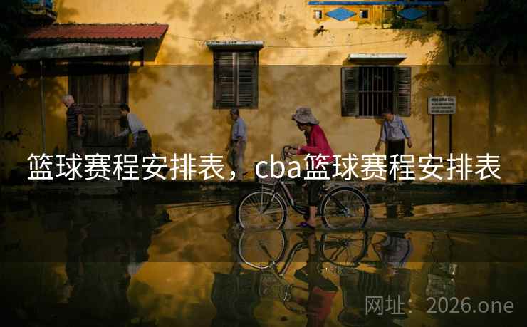 篮球赛程安排表,cba篮球赛程安排表