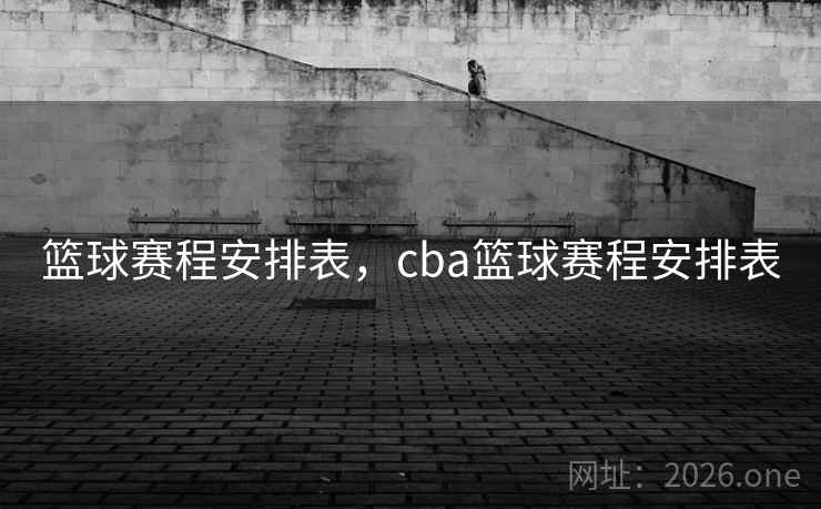 篮球赛程安排表,cba篮球赛程安排表
