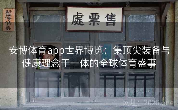安博体育app世界博览：集顶尖装备与健康理念于一体的全球体育盛事