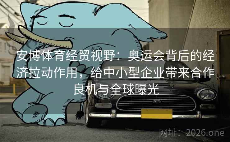 安博体育经贸视野:奥运会背后的经济拉动作用,给中小型企业带来合作良机与全球曝光