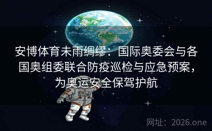 安博体育未雨绸缪：国际奥委会与各国奥组委联合防疫巡检与应急预案，为奥运安全保驾护航