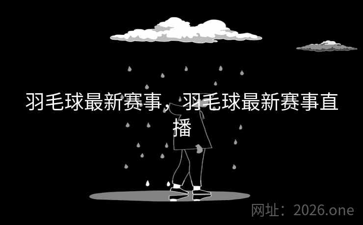 羽毛球最新赛事,羽毛球最新赛事直播