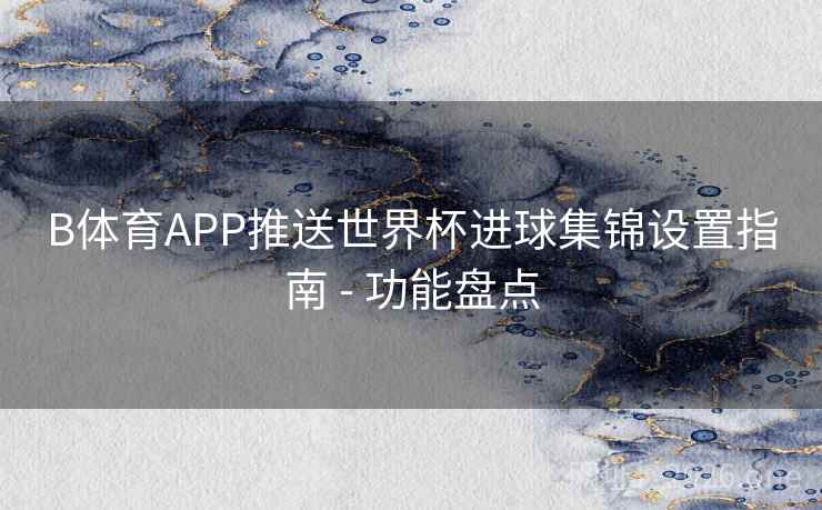 B体育APP推送世界杯进球集锦设置指南 - 功能盘点