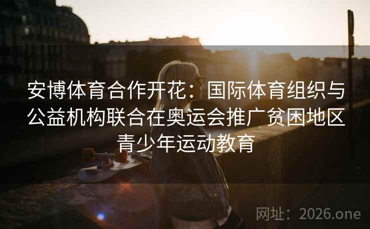 安博体育合作开花：国际体育组织与公益机构联合在奥运会推广贫困地区青少年运动教育