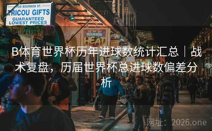 B体育世界杯历年进球数统计汇总|战术复盘,历届世界杯总进球数偏差分析