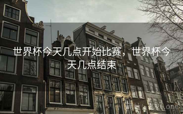 世界杯今天几点开始比赛,世界杯今天几点结束