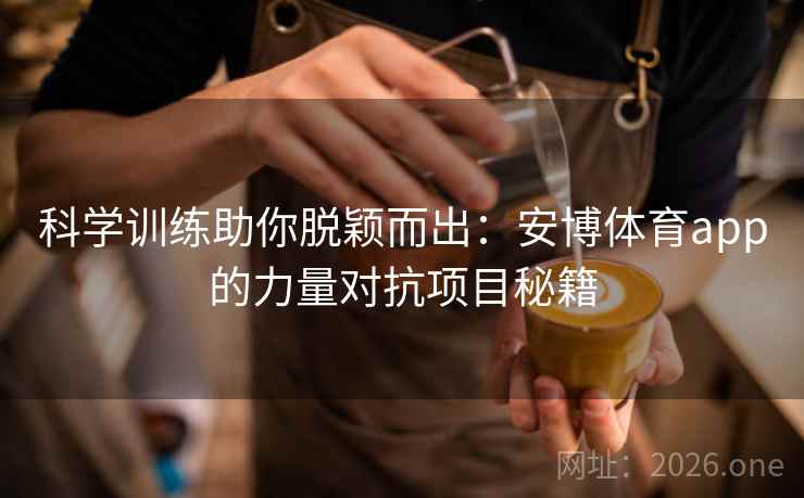 科学训练助你脱颖而出:安博体育app的力量对抗项目秘籍