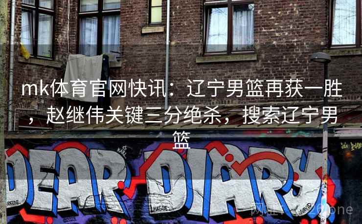 mk体育官网快讯:辽宁男篮再获一胜,赵继伟关键三分绝杀,搜索辽宁男篮
