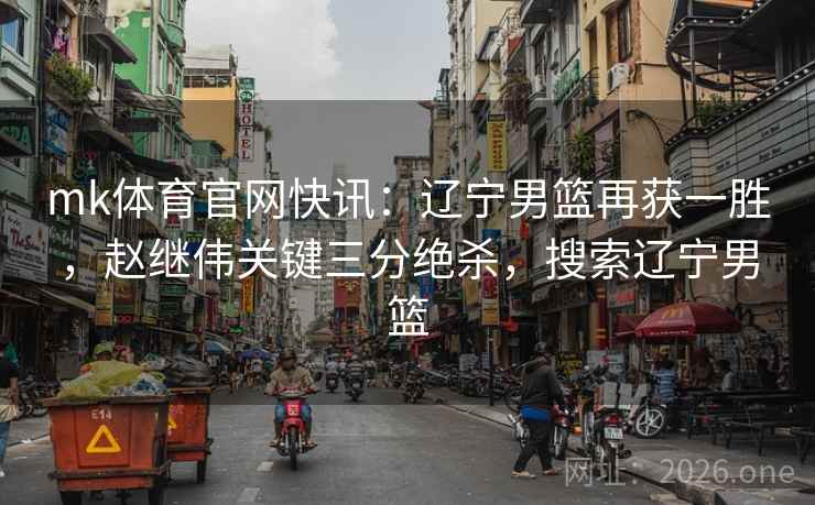 mk体育官网快讯：辽宁男篮再获一胜，赵继伟关键三分绝杀，搜索辽宁男篮