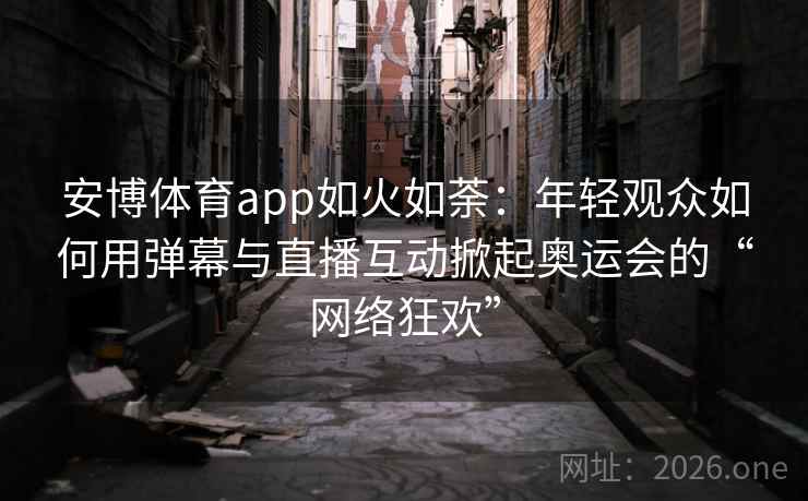 安博体育app如火如荼：年轻观众如何用弹幕与直播互动掀起奥运会的“网络狂欢”