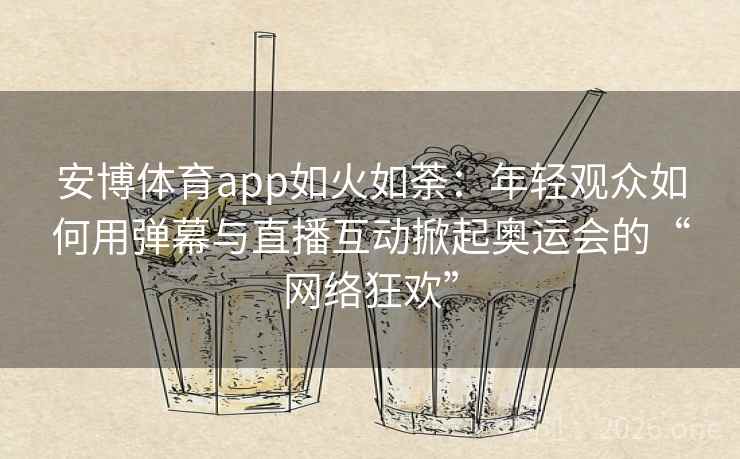 安博体育app如火如荼:年轻观众如何用弹幕与直播互动掀起奥运会的“网络狂欢”