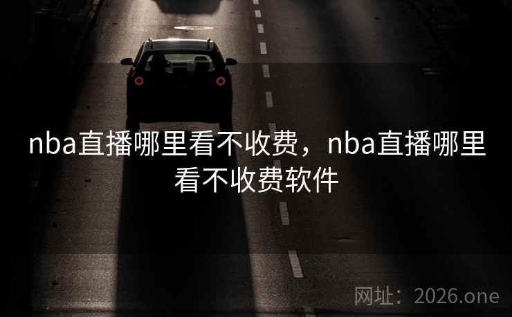 nba直播哪里看不收费,nba直播哪里看不收费软件