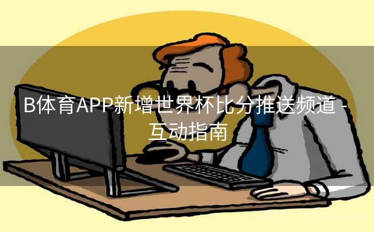 B体育APP新增世界杯比分推送频道 - 互动指南