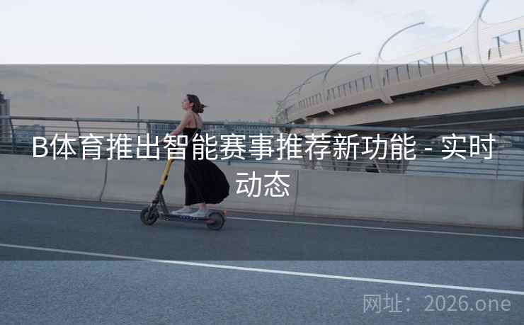 B体育推出智能赛事推荐新功能 - 实时动态