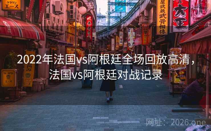 2022年法国vs阿根廷全场回放高清，法国vs阿根廷对战记录