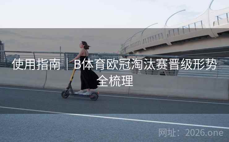 使用指南｜B体育欧冠淘汰赛晋级形势全梳理