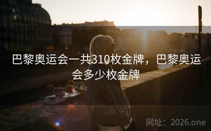 巴黎奥运会一共310枚金牌,巴黎奥运会多少枚金牌