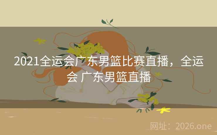 2021全运会广东男篮比赛直播,全运会 广东男篮直播