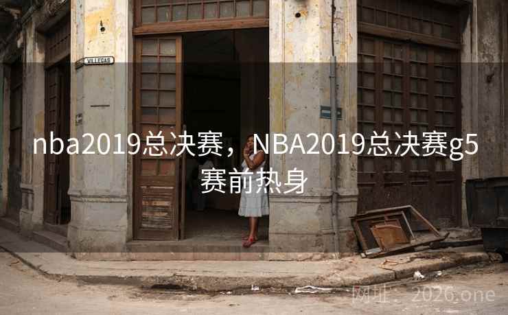 nba2019总决赛,NBA2019总决赛g5赛前热身