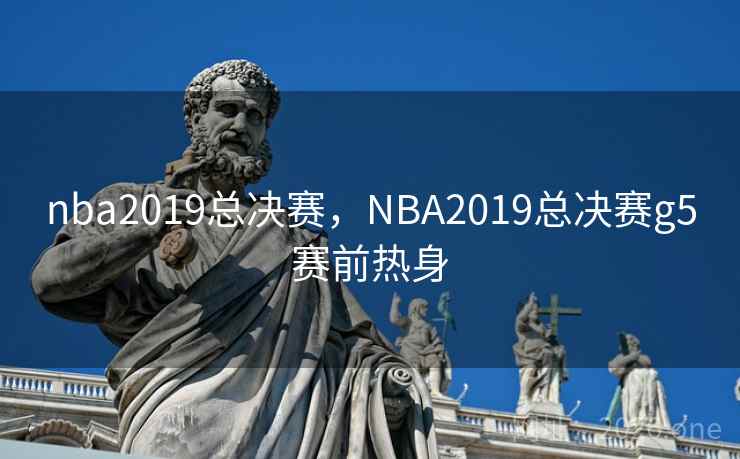 nba2019总决赛,NBA2019总决赛g5赛前热身