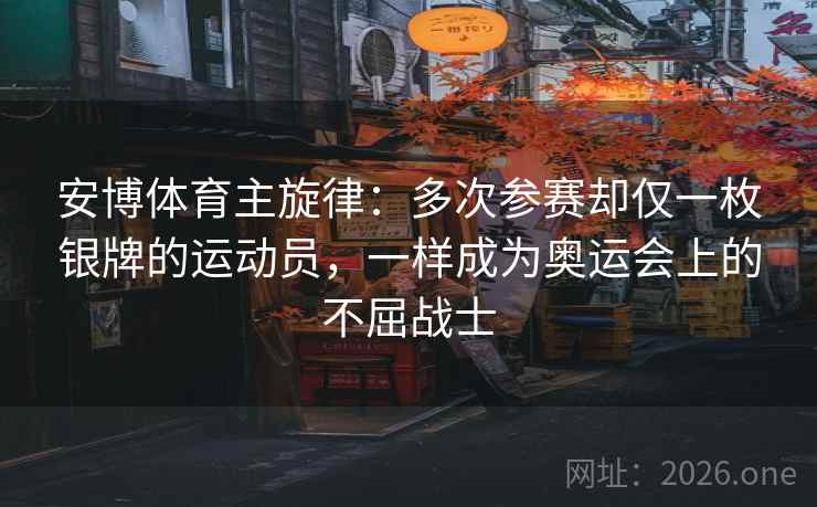 安博体育主旋律：多次参赛却仅一枚银牌的运动员，一样成为奥运会上的不屈战士