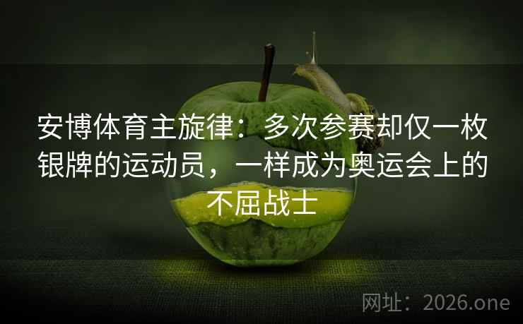 安博体育主旋律:多次参赛却仅一枚银牌的运动员,一样成为奥运会上的不屈战士