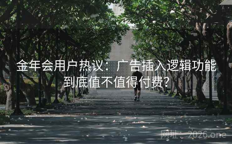 金年会用户热议：广告插入逻辑功能到底值不值得付费？