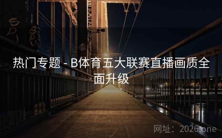 热门专题 - B体育五大联赛直播画质全面升级