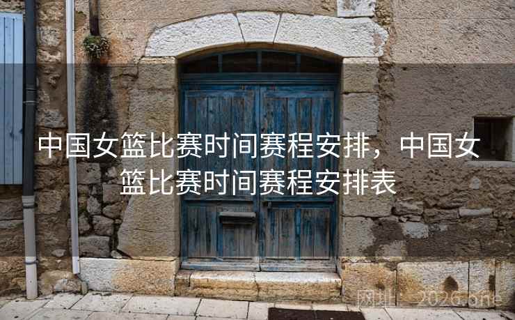 中国女篮比赛时间赛程安排,中国女篮比赛时间赛程安排表