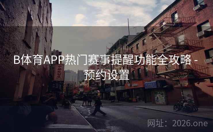 B体育APP热门赛事提醒功能全攻略 - 预约设置