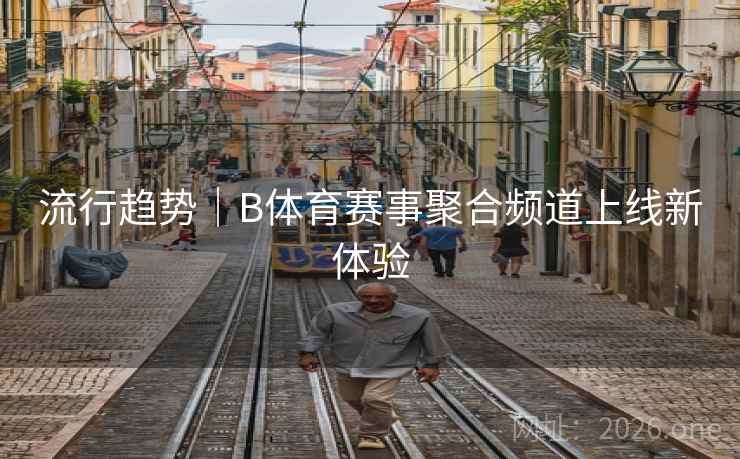 流行趋势|B体育赛事聚合频道上线新体验