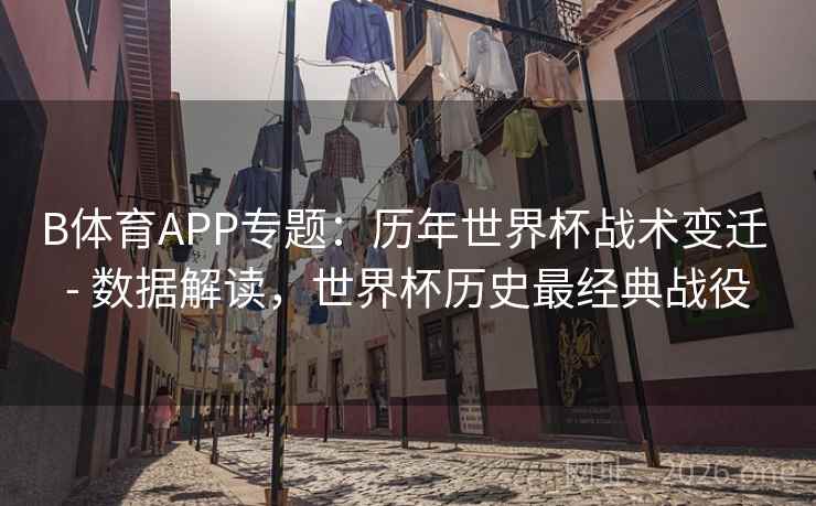 B体育APP专题：历年世界杯战术变迁 - 数据解读，世界杯历史最经典战役