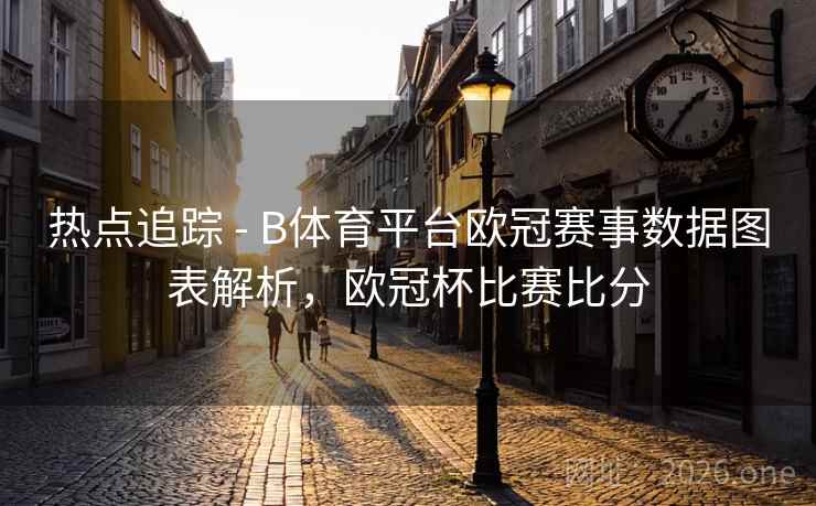 热点追踪 - B体育平台欧冠赛事数据图表解析，欧冠杯比赛比分