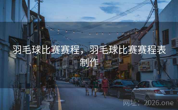 羽毛球比赛赛程,羽毛球比赛赛程表制作