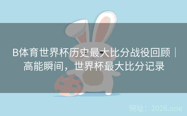 B体育世界杯历史最大比分战役回顾｜高能瞬间，世界杯最大比分记录