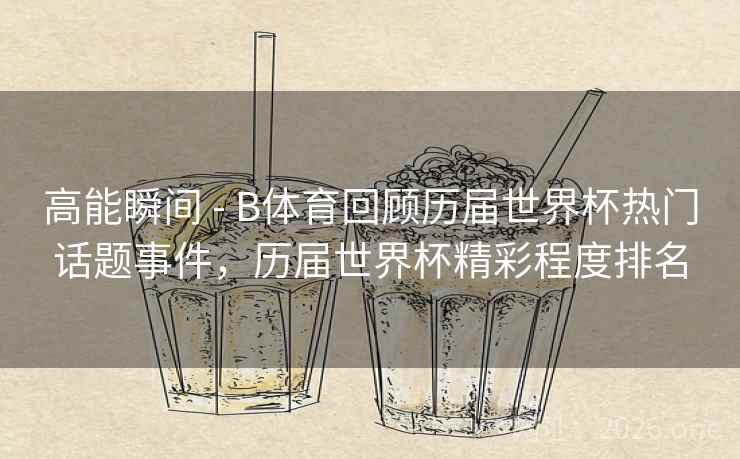 高能瞬间 - B体育回顾历届世界杯热门话题事件，历届世界杯精彩程度排名