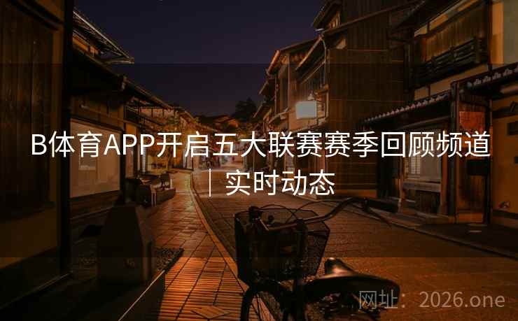 B体育APP开启五大联赛赛季回顾频道|实时动态