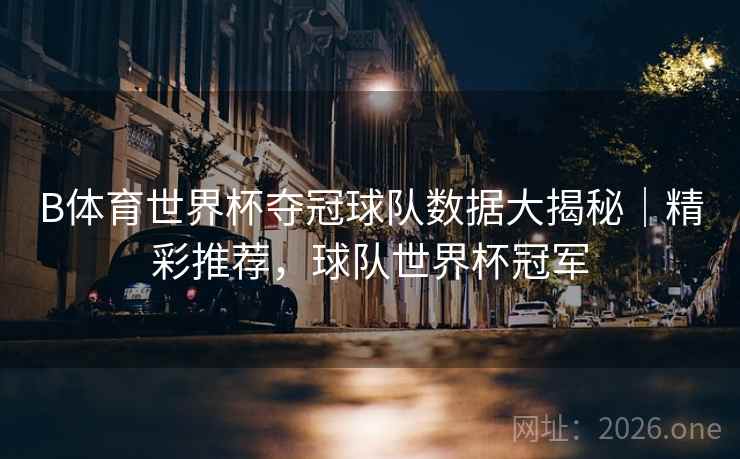 B体育世界杯夺冠球队数据大揭秘｜精彩推荐，球队世界杯冠军
