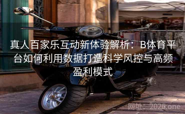 真人百家乐互动新体验解析:B体育平台如何利用数据打造科学风控与高频盈利模式