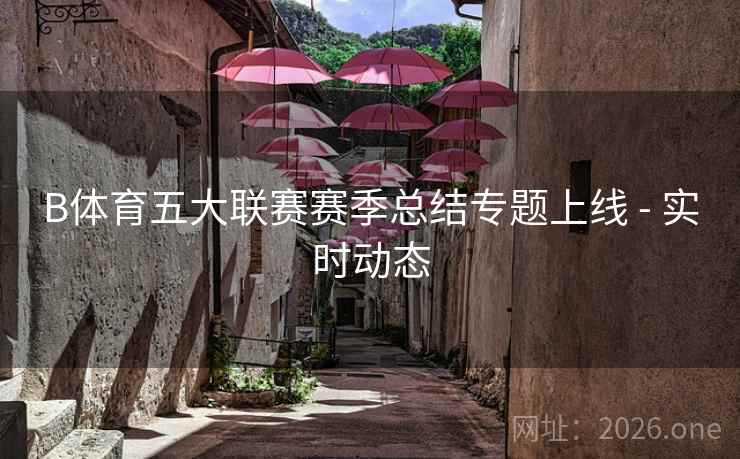 B体育五大联赛赛季总结专题上线 - 实时动态