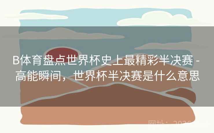 B体育盘点世界杯史上最精彩半决赛 - 高能瞬间，世界杯半决赛是什么意思